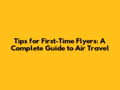 Tips for First-Time Flyers: A Complete Guide to Air Travel