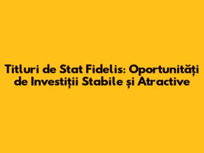 Titluri de Stat Fidelis: Oportunități de Investiții Stabile și Atractive