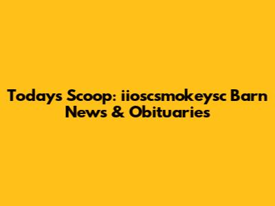Today's Scoop: iioscsmokeysc Barn News & Obituaries
