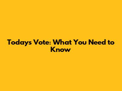 Today's Vote: What You Need to Know