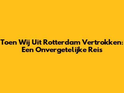 Toen Wij Uit Rotterdam Vertrokken: Een Onvergetelijke Reis