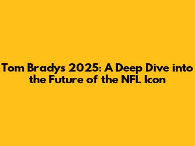 Tom Brady's 2025: A Deep Dive into the Future of the NFL Icon
