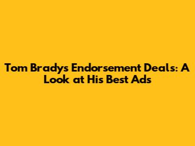 Tom Brady's Endorsement Deals: A Look at His Best Ads