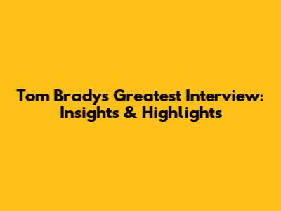 Tom Brady's Greatest Interview: Insights & Highlights