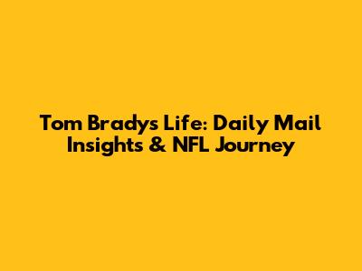 Tom Brady's Life: Daily Mail Insights & NFL Journey