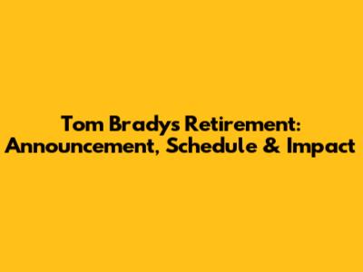 Tom Brady's Retirement: Announcement, Schedule & Impact