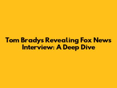Tom Brady's Revealing Fox News Interview: A Deep Dive