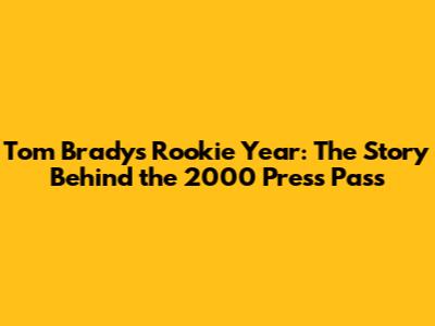 Tom Brady's Rookie Year: The Story Behind the 2000 Press Pass