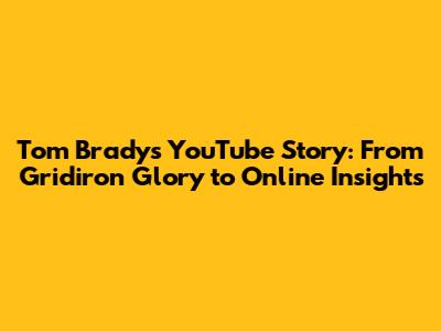 Tom Brady's YouTube Story: From Gridiron Glory to Online Insights