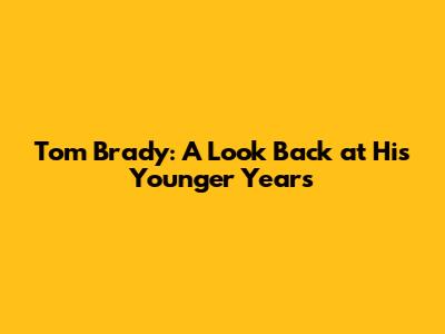 Tom Brady: A Look Back at His Younger Years