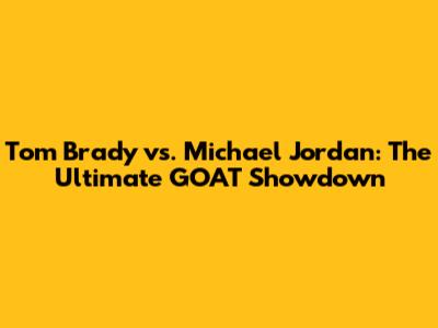 Tom Brady vs. Michael Jordan: The Ultimate GOAT Showdown