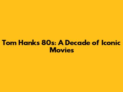 Tom Hanks' 80s: A Decade of Iconic Movies