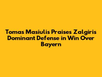 Tomas Masiulis Praises Zalgiris' Dominant Defense in Win Over Bayern