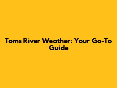 Toms River Weather: Your Go-To Guide