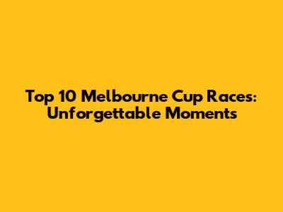Top 10 Melbourne Cup Races: Unforgettable Moments