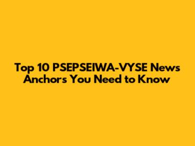 Top 10 PSEPSEIWA-VYSE News Anchors You Need to Know