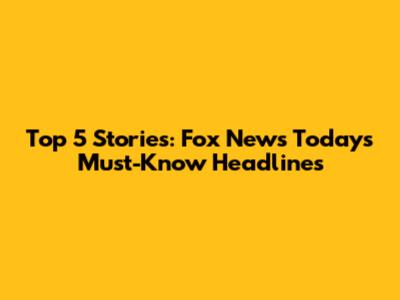 Top 5 Stories: Fox News Today's Must-Know Headlines