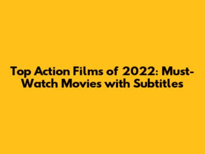 Top Action Films of 2022: Must-Watch Movies with Subtitles
