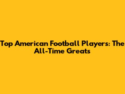 Top American Football Players: The All-Time Greats