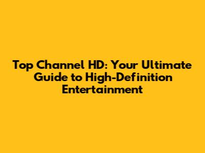 Top Channel HD: Your Ultimate Guide to High-Definition Entertainment