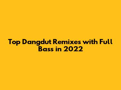 Top Dangdut Remixes with Full Bass in 2022