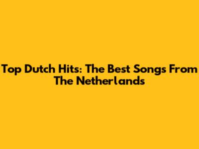 Top Dutch Hits: The Best Songs From The Netherlands