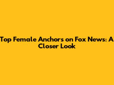 Top Female Anchors on Fox News: A Closer Look