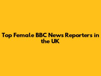 Top Female BBC News Reporters in the UK