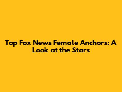 Top Fox News Female Anchors: A Look at the Stars