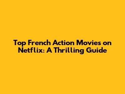 Top French Action Movies on Netflix: A Thrilling Guide