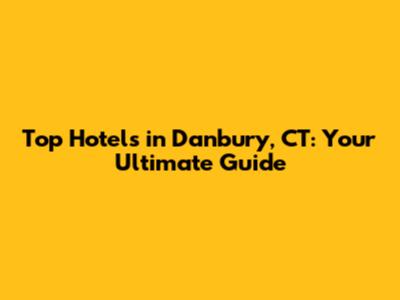 Top Hotels in Danbury, CT: Your Ultimate Guide
