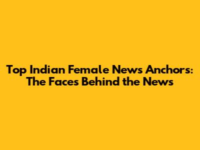 Top Indian Female News Anchors: The Faces Behind the News