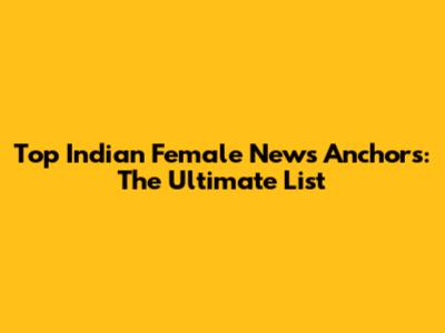 Top Indian Female News Anchors: The Ultimate List