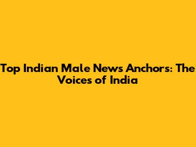 Top Indian Male News Anchors: The Voices of India