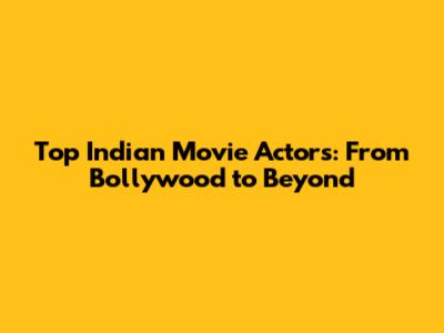 Top Indian Movie Actors: From Bollywood to Beyond