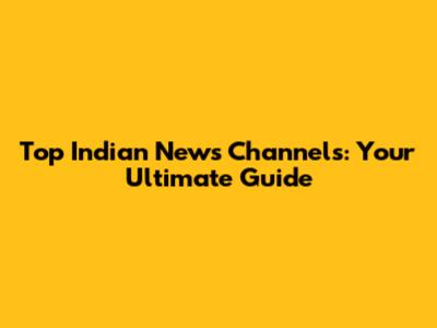 Top Indian News Channels: Your Ultimate Guide
