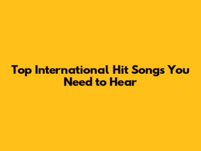 Top International Hit Songs You Need to Hear