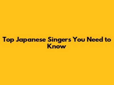 Top Japanese Singers You Need to Know