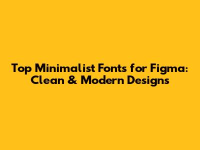 Top Minimalist Fonts for Figma: Clean & Modern Designs