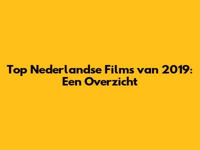 Top Nederlandse Films van 2019: Een Overzicht