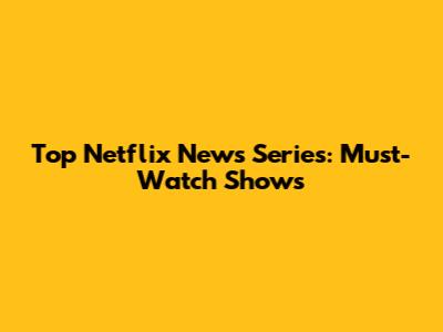 Top Netflix News Series: Must-Watch Shows