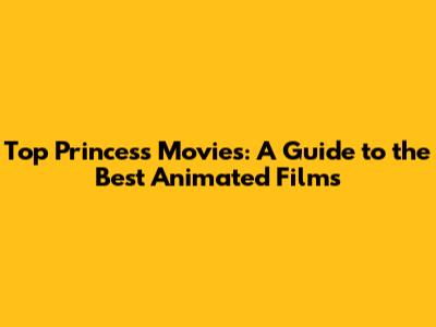 Top Princess Movies: A Guide to the Best Animated Films