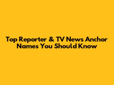 Top Reporter & TV News Anchor Names You Should Know