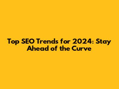 Top SEO Trends for 2024: Stay Ahead of the Curve