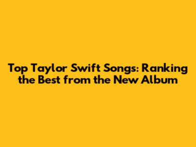 Top Taylor Swift Songs: Ranking the Best from the New Album