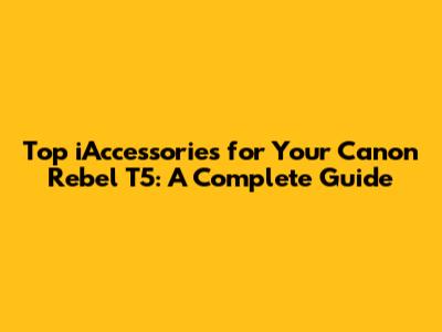 Top iAccessories for Your Canon Rebel T5: A Complete Guide