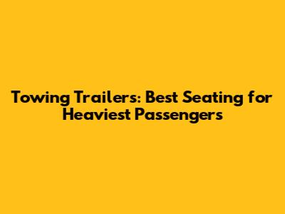 Towing Trailers: Best Seating for Heaviest Passengers