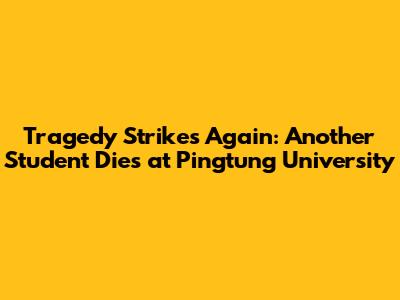 Tragedy Strikes Again: Another Student Dies at Pingtung University