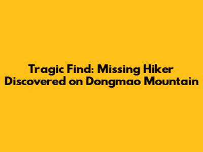 Tragic Find: Missing Hiker Discovered on Dongmao Mountain