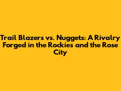 Trail Blazers vs. Nuggets: A Rivalry Forged in the Rockies and the Rose City